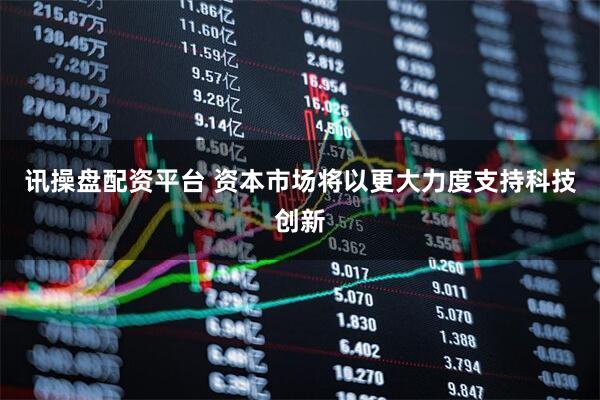 讯操盘配资平台 资本市场将以更大力度支持科技创新