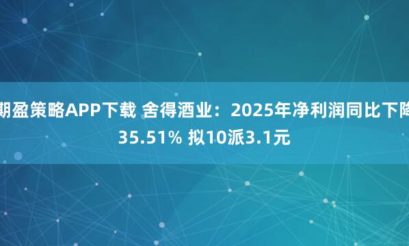 期盈策略APP下载 舍得酒业：2025年净利润同比下降35.51% 拟10派3.1元