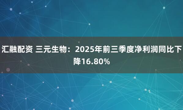汇融配资 三元生物：2025年前三季度净利润同比下降16.80%