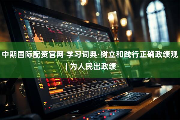 中期国际配资官网 学习词典·树立和践行正确政绩观 | 为人民出政绩
