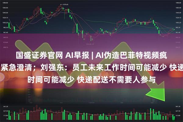 国盛证券官网 AI早报 | AI伪造巴菲特视频疯传 巴菲特旗下公司紧急澄清;刘强东:员工未来工作时间可能减少 快递配送不需要人参与