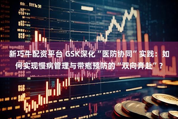 新巧牛配资平台 GSK深化“医防协同”实践:如何实现慢病管理与带疱预防的“双向奔赴”?