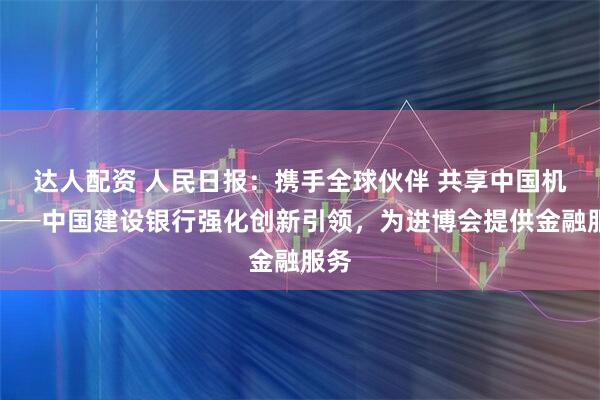达人配资 人民日报：携手全球伙伴 共享中国机遇──中国建设银行强化创新引领，为进博会提供金融服务
