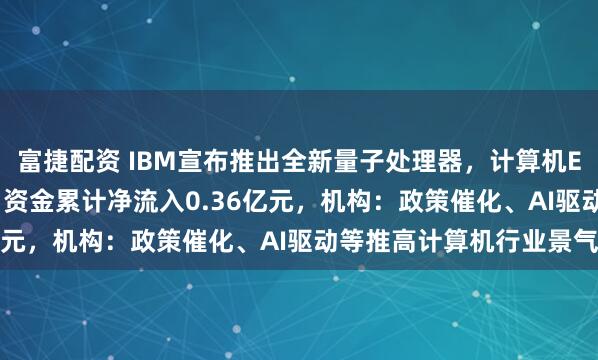 富捷配资 IBM宣布推出全新量子处理器,计算机ETF(159998)近2日资金累计净流入0.36亿元,机构:政策催化、AI驱动等推高计算机行业景气度