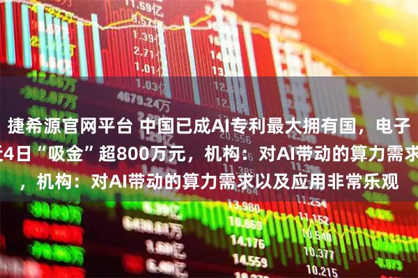 捷希源官网平台 中国已成AI专利最大拥有国,电子ETF(159997)近4日“吸金”超800万元,机构:对AI带动的算力需求以及应用非常乐观