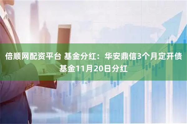 倍顺网配资平台 基金分红:华安鼎信3个月定开债基金11月20日分红
