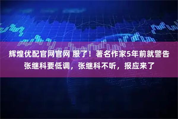 辉煌优配官网官网 服了！著名作家5年前就警告张继科要低调，张继科不听，报应来了