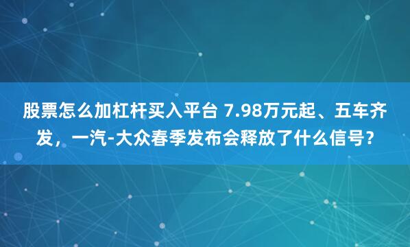 股票怎么加杠杆买入平台 7.98万元起、五车齐发，一汽-大众春季发布会释放了什么信号？