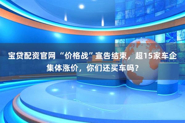 宝贷配资官网 “价格战”宣告结束,超15家车企集体涨价,你们还买车吗?