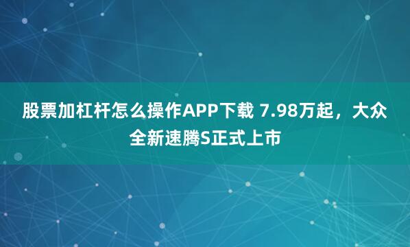 股票加杠杆怎么操作APP下载 7.98万起，大众全新速腾S正式上市