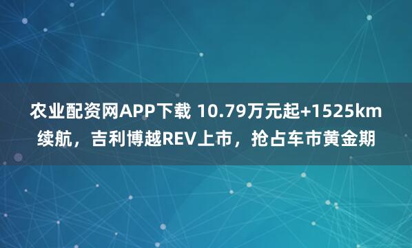 农业配资网APP下载 10.79万元起+1525km续航，吉利博越REV上市，抢占车市黄金期