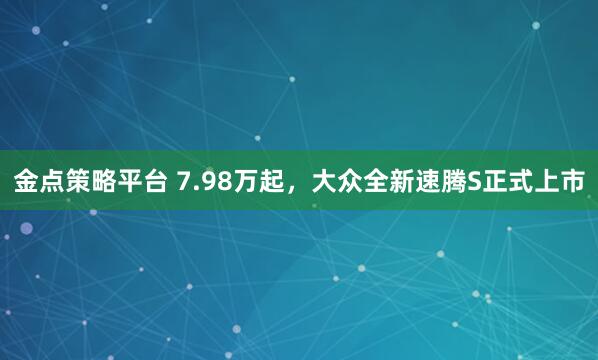金点策略平台 7.98万起，大众全新速腾S正式上市