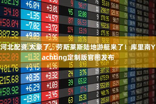 河北配资 太豪了，劳斯莱斯陆地游艇来了！库里南Yachting定制版官图发布