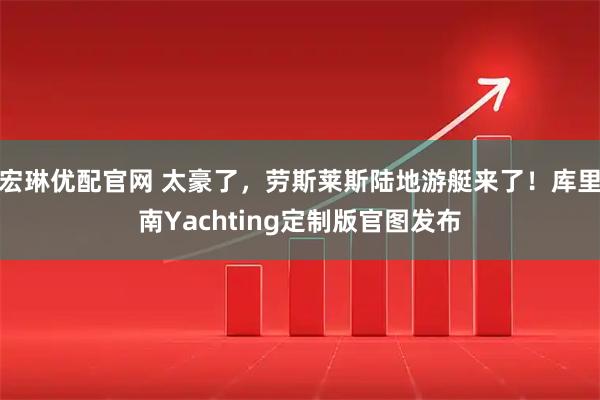 宏琳优配官网 太豪了，劳斯莱斯陆地游艇来了！库里南Yachting定制版官图发布