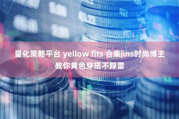 量化策略平台 yellow fits 合集|ins时尚博主教你黄色穿搭不踩雷