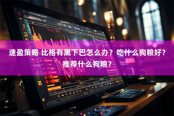 速盈策略 比格有黑下巴怎么办？吃什么狗粮好？推荐什么狗粮？