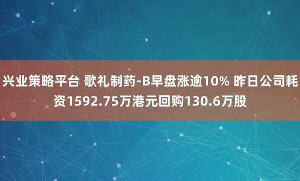 兴业策略平台 歌礼制药-B早盘涨逾10% 昨日公司耗资1592.75万港元回购130.6万股