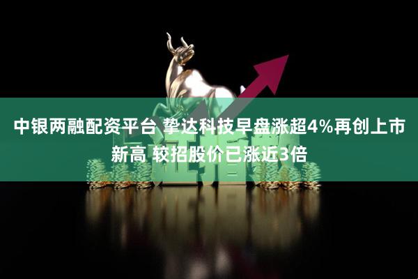 中银两融配资平台 挚达科技早盘涨超4%再创上市新高 较招股价已涨近3倍