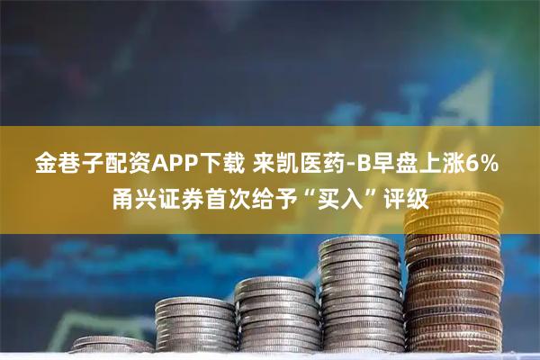 金巷子配资APP下载 来凯医药-B早盘上涨6% 甬兴证券首次给予“买入”评级