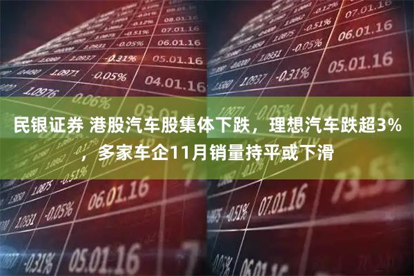 民银证券 港股汽车股集体下跌,理想汽车跌超3%,多家车企11月销量持平或下滑