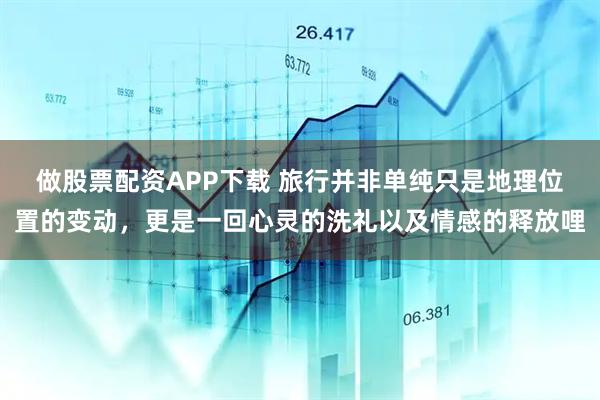 做股票配资APP下载 旅行并非单纯只是地理位置的变动,更是一回心灵的洗礼以及情感的释放哩