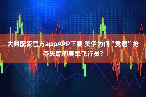 大财配资官方appAPP下载 美伊为何“竞速”抢夺失踪的美军飞行员?
