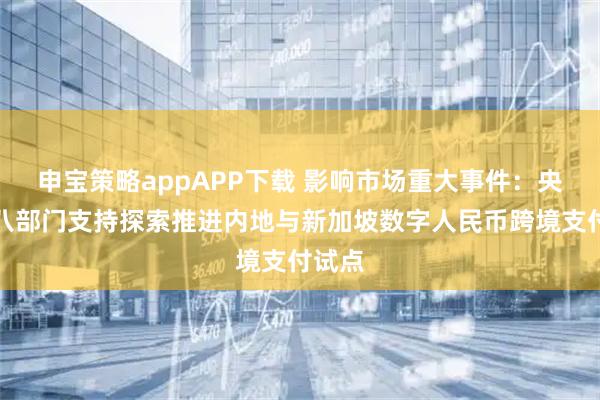 申宝策略appAPP下载 影响市场重大事件：央行等八部门支持探索推进内地与新加坡数字人民币跨境支付试点