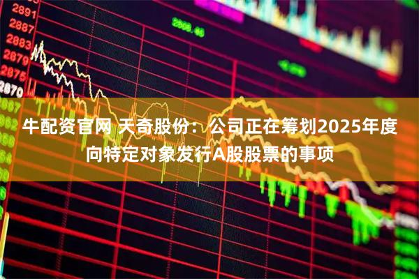 牛配资官网 天奇股份:公司正在筹划2025年度向特定对象发行A股股票的事项