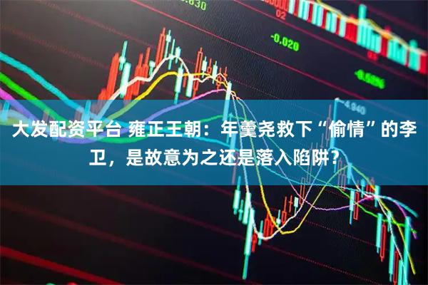 大发配资平台 雍正王朝：年羹尧救下“偷情”的李卫，是故意为之还是落入陷阱？