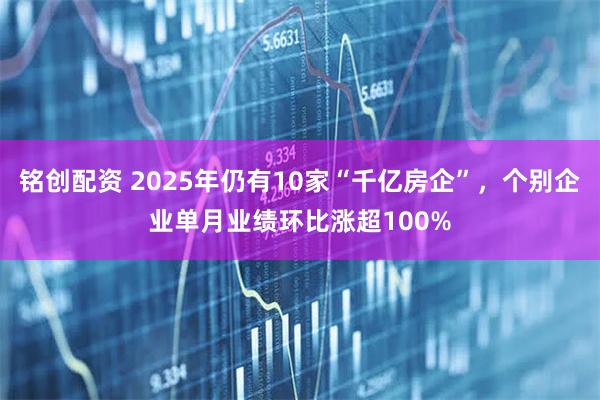 铭创配资 2025年仍有10家“千亿房企”，个别企业单月业绩环比涨超100%