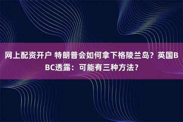 网上配资开户 特朗普会如何拿下格陵兰岛？英国BBC透露：可能有三种方法？