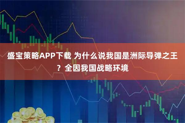 盛宝策略APP下载 为什么说我国是洲际导弹之王？全因我国战略环境