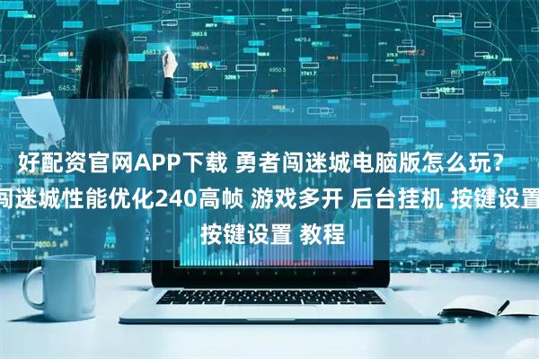 好配资官网APP下载 勇者闯迷城电脑版怎么玩？ 勇者闯迷城性能优化240高帧 游戏多开 后台挂机 按键设置 教程