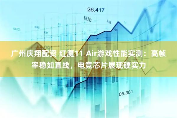 广州庆翔配资 红魔11 Air游戏性能实测：高帧率稳如直线，电竞芯片展现硬实力
