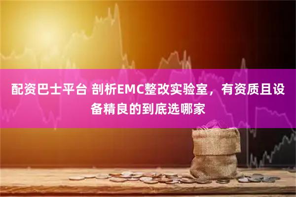 配资巴士平台 剖析EMC整改实验室，有资质且设备精良的到底选哪家