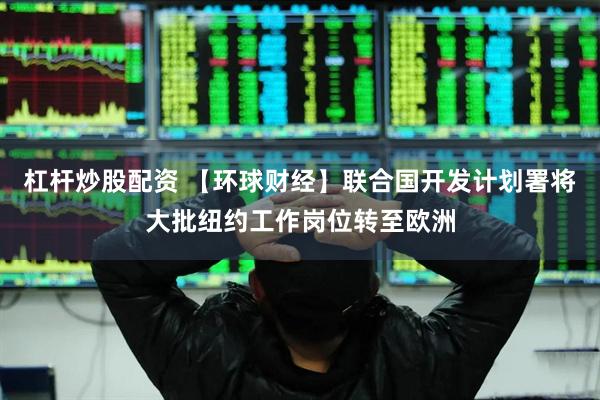 杠杆炒股配资 【环球财经】联合国开发计划署将大批纽约工作岗位转至欧洲