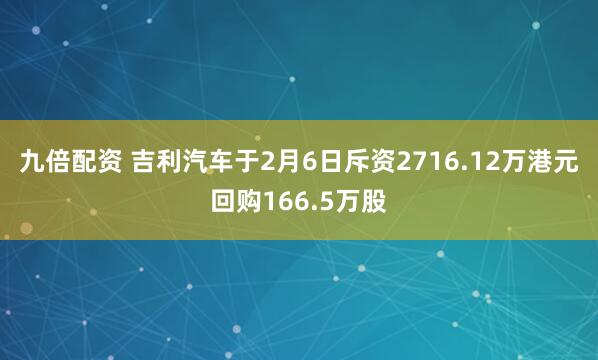 九倍配资 吉利汽车于2月6日斥资2716.12万港元回购166.5万股