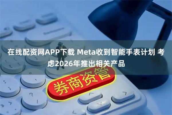 在线配资网APP下载 Meta收到智能手表计划 考虑2026年推出相关产品