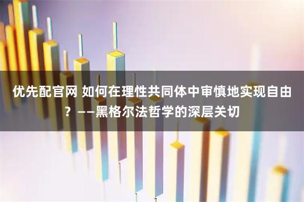 优先配官网 如何在理性共同体中审慎地实现自由？——黑格尔法哲学的深层关切