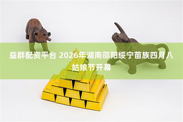 益群配资平台 2026年湖南邵阳绥宁苗族四月八姑娘节开幕