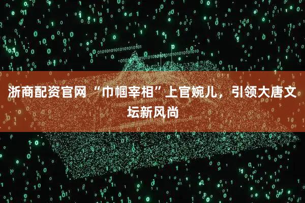 浙商配资官网 “巾帼宰相”上官婉儿，引领大唐文坛新风尚