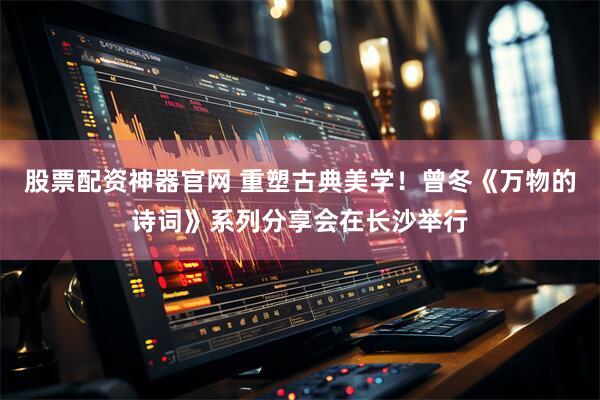 股票配资神器官网 重塑古典美学！曾冬《万物的诗词》系列分享会在长沙举行