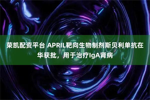 荣凯配资平台 APRIL靶向生物制剂斯贝利单抗在华获批,用于治疗IgA肾病