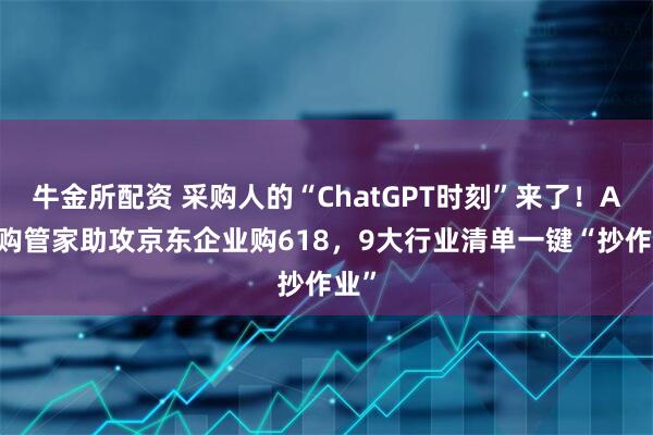 牛金所配资 采购人的“ChatGPT时刻”来了！AI采购管家助攻京东企业购618，9大行业清单一键“抄作业”