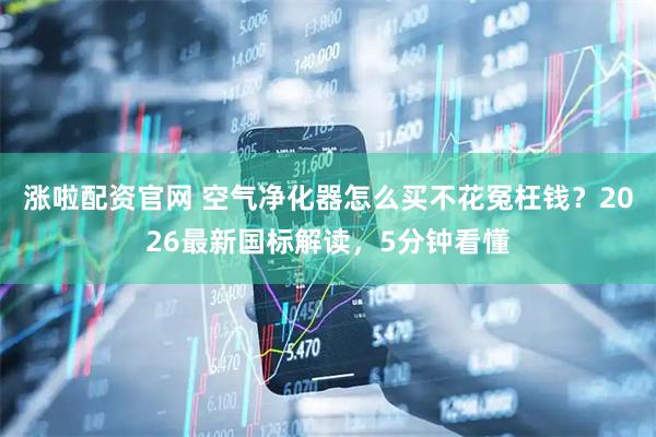 涨啦配资官网 空气净化器怎么买不花冤枉钱？2026最新国标解读，5分钟看懂