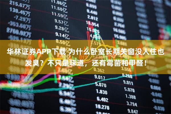 华林证券APP下载 为什么卧室长期关窗没人住也发臭?不只是味道,还有霉菌和甲醛!