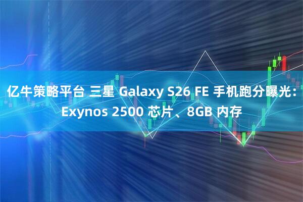 亿牛策略平台 三星 Galaxy S26 FE 手机跑分曝光：Exynos 2500 芯片、8GB 内存