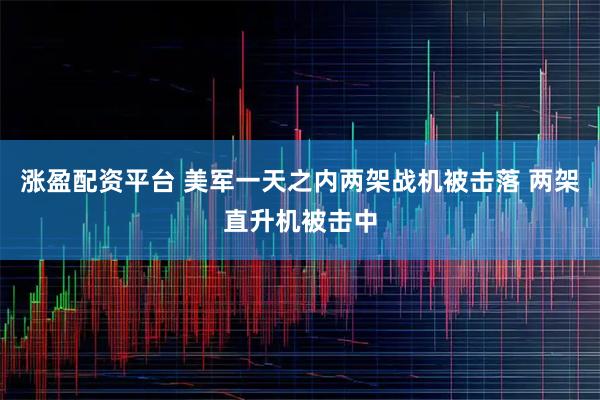 涨盈配资平台 美军一天之内两架战机被击落 两架直升机被击中