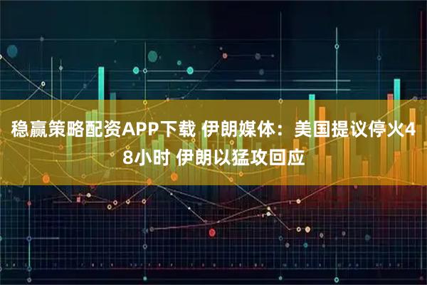 稳赢策略配资APP下载 伊朗媒体：美国提议停火48小时 伊朗以猛攻回应