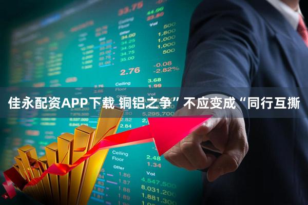 佳永配资APP下载 铜铝之争”不应变成“同行互撕
